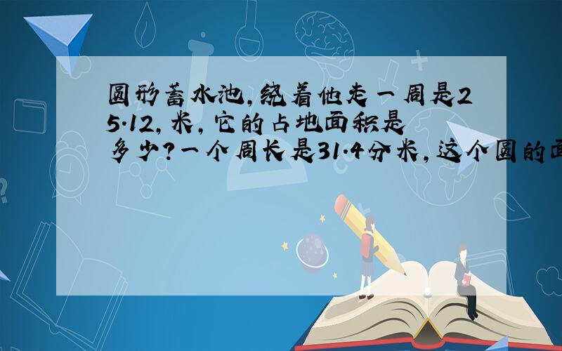 圆形蓄水池,绕着他走一周是25.12,米,它的占地面积是多少?一个周长是31.4分米,这个圆的面积是多少