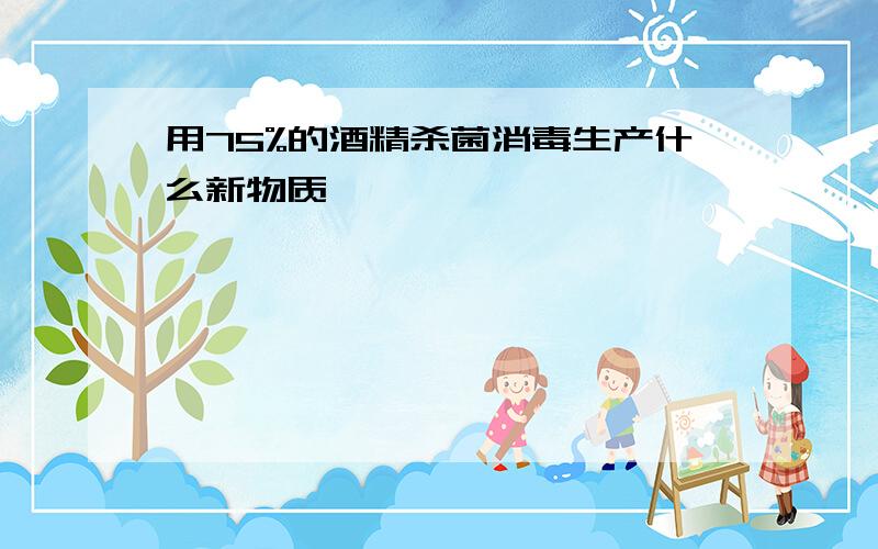 用75%的酒精杀菌消毒生产什么新物质