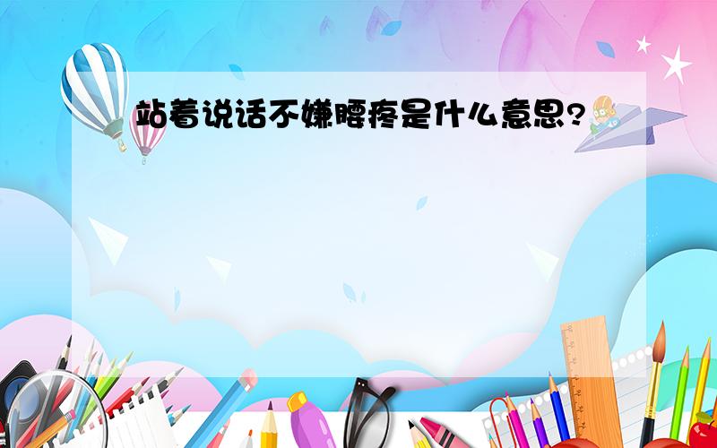 站着说话不嫌腰疼是什么意思?