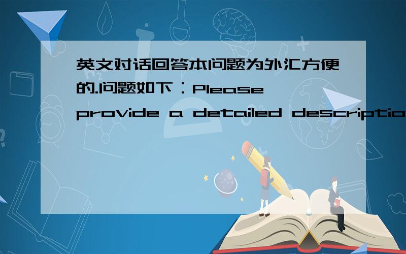 英文对话回答本问题为外汇方便的.问题如下：Please provide a detailed description o