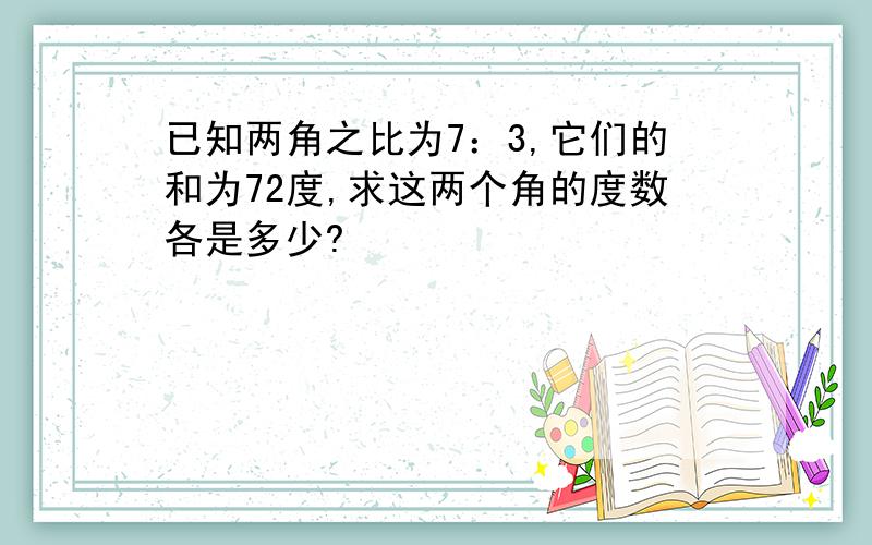 已知两角之比为7：3,它们的和为72度,求这两个角的度数各是多少?