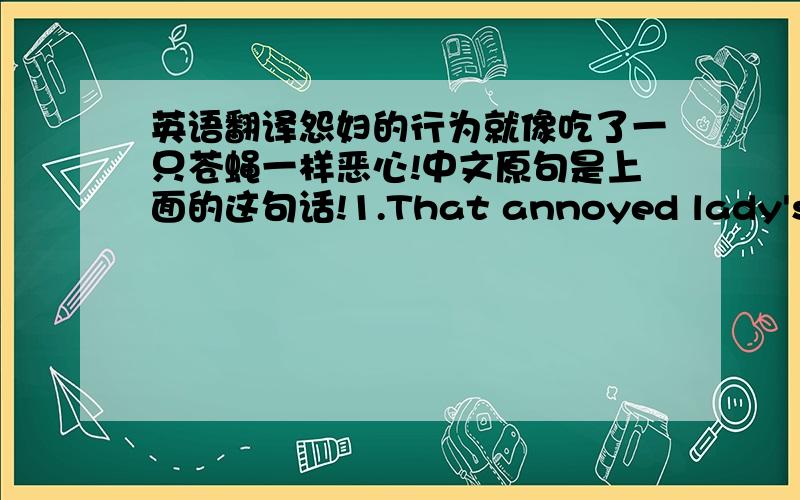 英语翻译怨妇的行为就像吃了一只苍蝇一样恶心!中文原句是上面的这句话!1.That annoyed lady's act