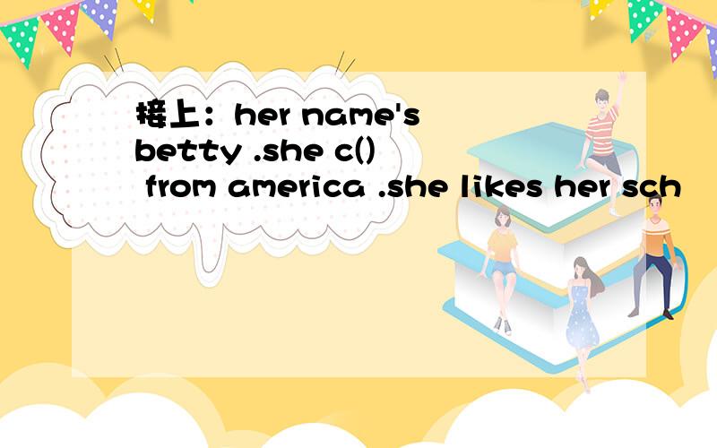 接上：her name's betty .she c() from america .she likes her sch