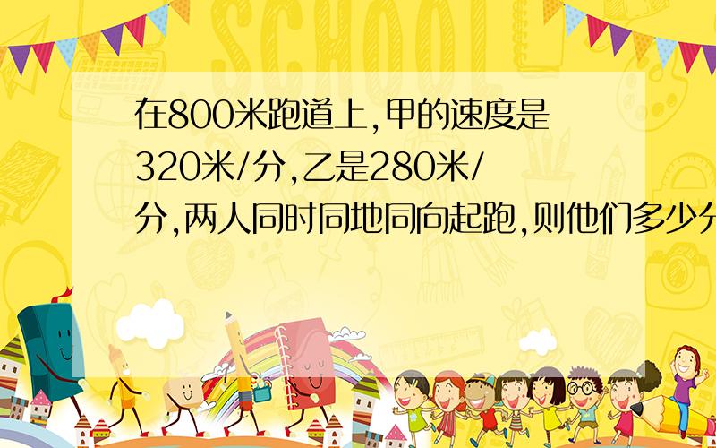 在800米跑道上,甲的速度是320米/分,乙是280米/分,两人同时同地同向起跑,则他们多少分钟后第一次相遇?