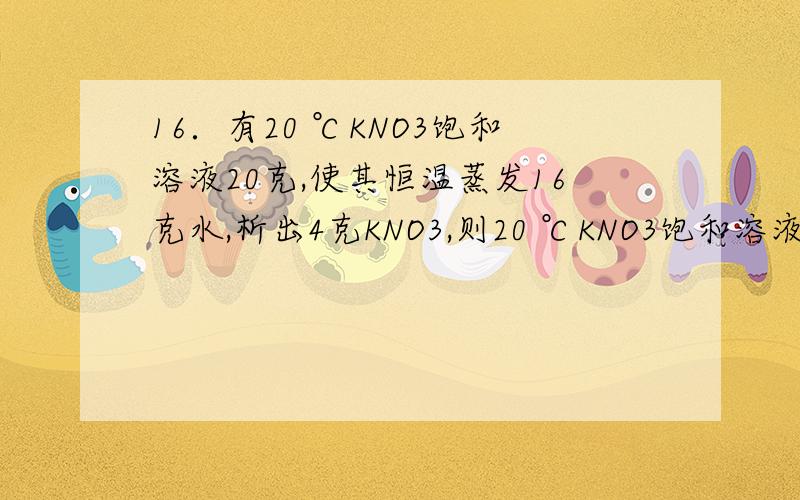 16．有20 ℃KNO3饱和溶液20克,使其恒温蒸发16克水,析出4克KNO3,则20 ℃KNO3饱和溶液的（A）质量分