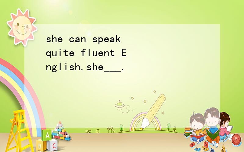 she can speak quite fluent English.she___.