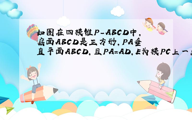 如图在四棱锥P-ABCD中,底面ABCD是正方形,PA垂直平面ABCD,且PA=AD,E为棱PC上一点,PD垂直BE,求