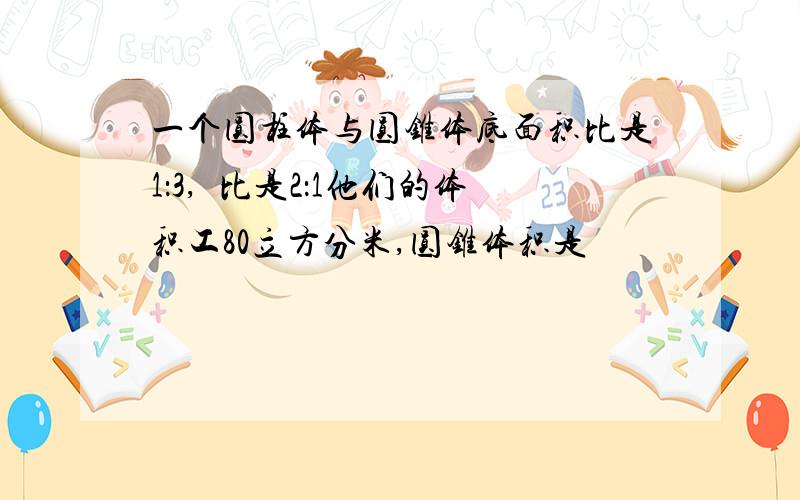 一个圆柱体与圆锥体底面积比是1：3,髙比是2：1他们的体积工80立方分米,圆锥体积是