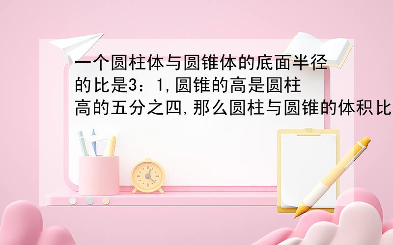 一个圆柱体与圆锥体的底面半径的比是3：1,圆锥的高是圆柱高的五分之四,那么圆柱与圆锥的体积比值是（）