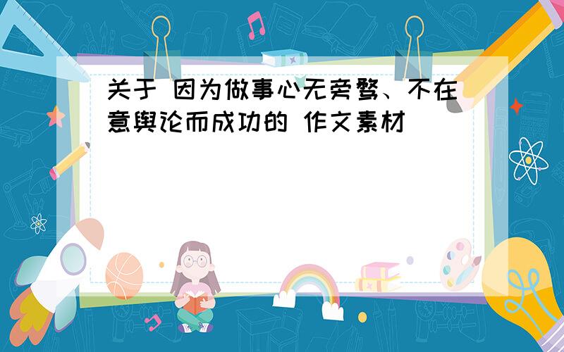 关于 因为做事心无旁骛、不在意舆论而成功的 作文素材