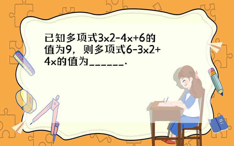 已知多项式3x2-4x+6的值为9，则多项式6-3x2+4x的值为______．