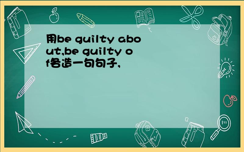 用be guilty about,be guilty of各造一句句子,