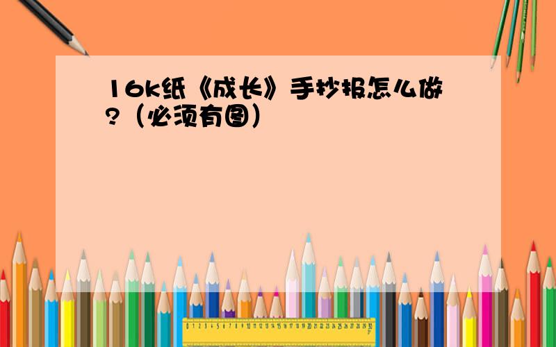 16k纸《成长》手抄报怎么做?（必须有图）