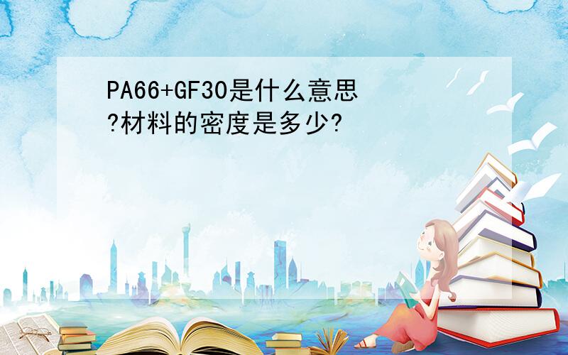 PA66+GF30是什么意思?材料的密度是多少?