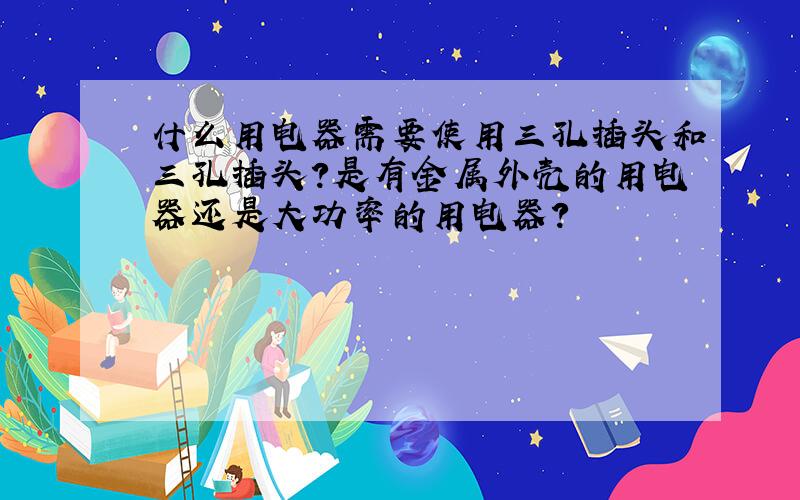 什么用电器需要使用三孔插头和三孔插头?是有金属外壳的用电器还是大功率的用电器?