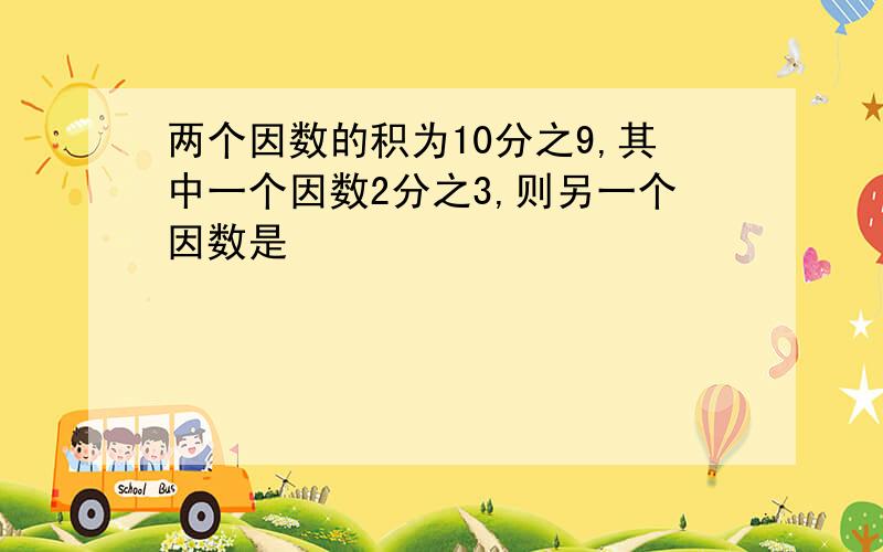 两个因数的积为10分之9,其中一个因数2分之3,则另一个因数是