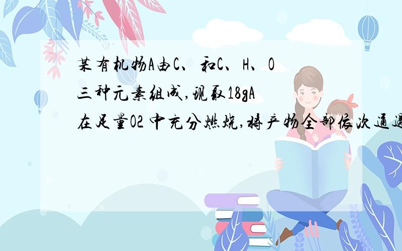 某有机物A由C、和C、H、O三种元素组成,现取18gA 在足量O2 中充分燃烧,将产物全部依次通过无水氯化钙和碱石灰后,