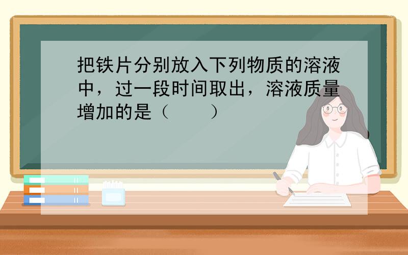 把铁片分别放入下列物质的溶液中，过一段时间取出，溶液质量增加的是（　　）