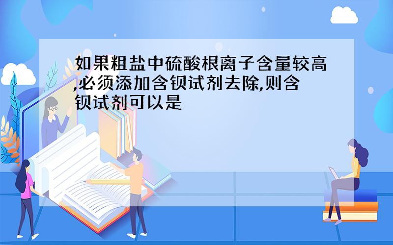 如果粗盐中硫酸根离子含量较高,必须添加含钡试剂去除,则含钡试剂可以是