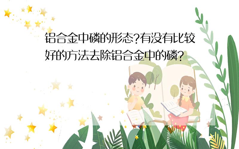 铝合金中磷的形态?有没有比较好的方法去除铝合金中的磷?