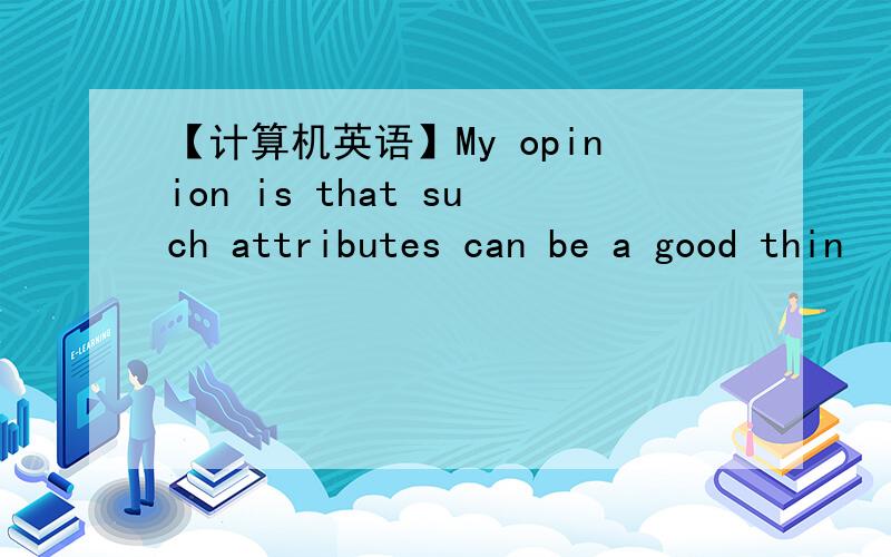 【计算机英语】My opinion is that such attributes can be a good thin