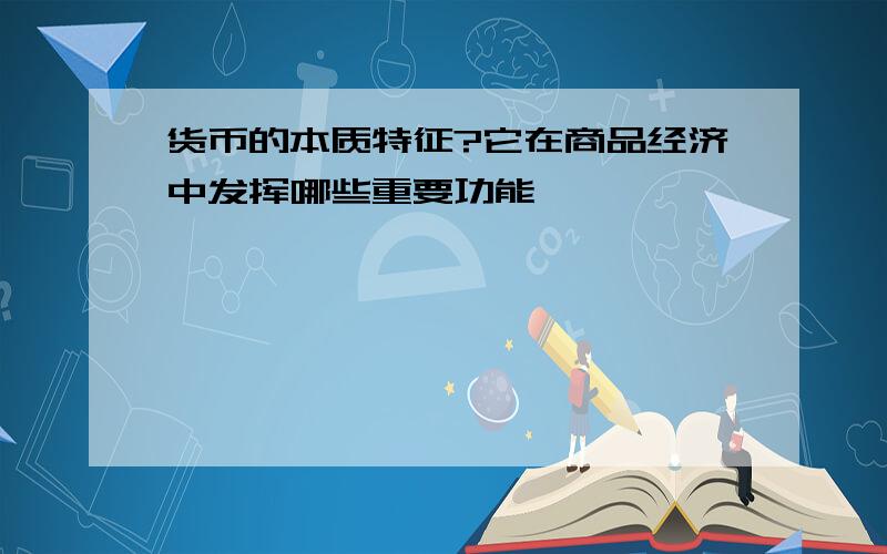 货币的本质特征?它在商品经济中发挥哪些重要功能