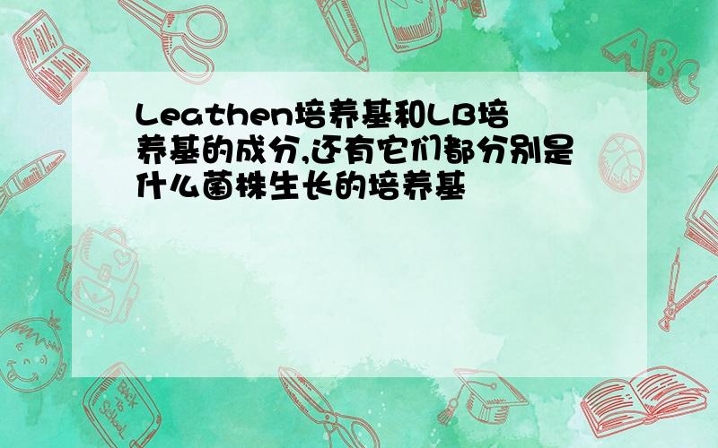 Leathen培养基和LB培养基的成分,还有它们都分别是什么菌株生长的培养基