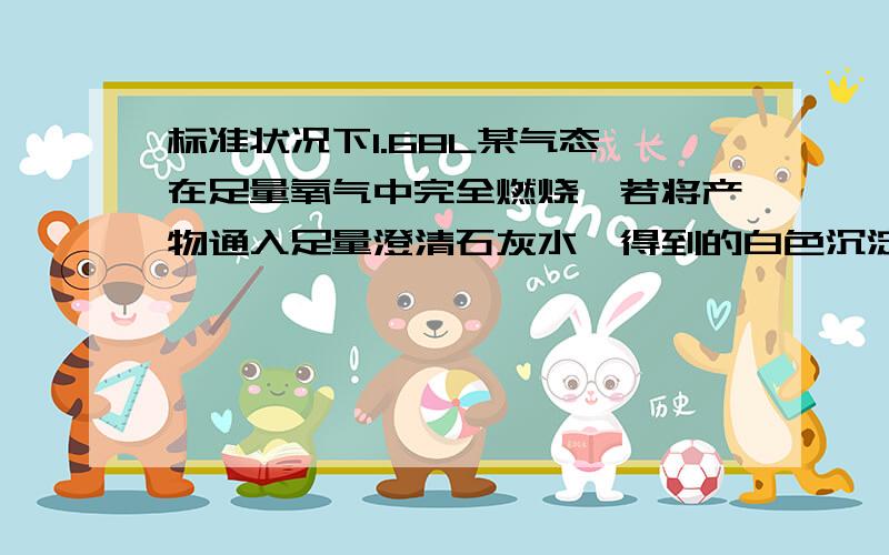 标准状况下1.68L某气态烃在足量氧气中完全燃烧,若将产物通入足量澄清石灰水,得到的白色沉淀质量为15.0g；若用足量碱