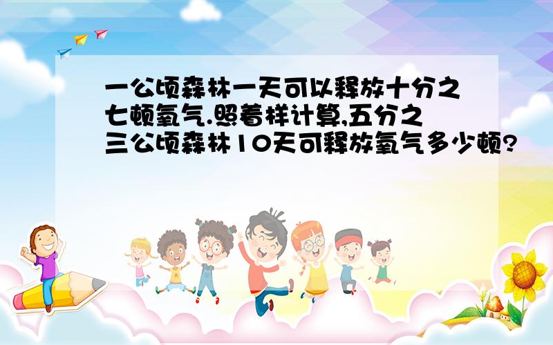 一公顷森林一天可以释放十分之七顿氧气.照着样计算,五分之三公顷森林10天可释放氧气多少顿?