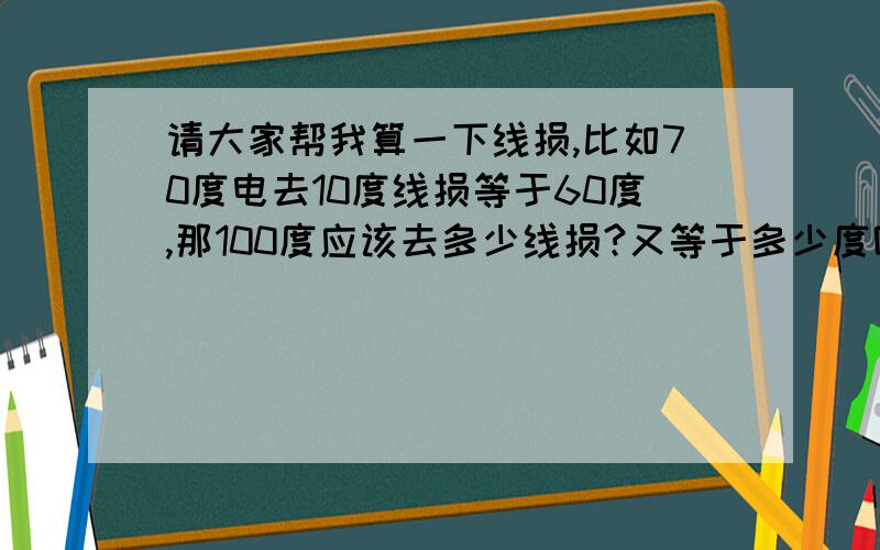 请大家帮我算一下线损,比如70度电去10度线损等于60度,那100度应该去多少线损?又等于多少度呢?本人学历太浅