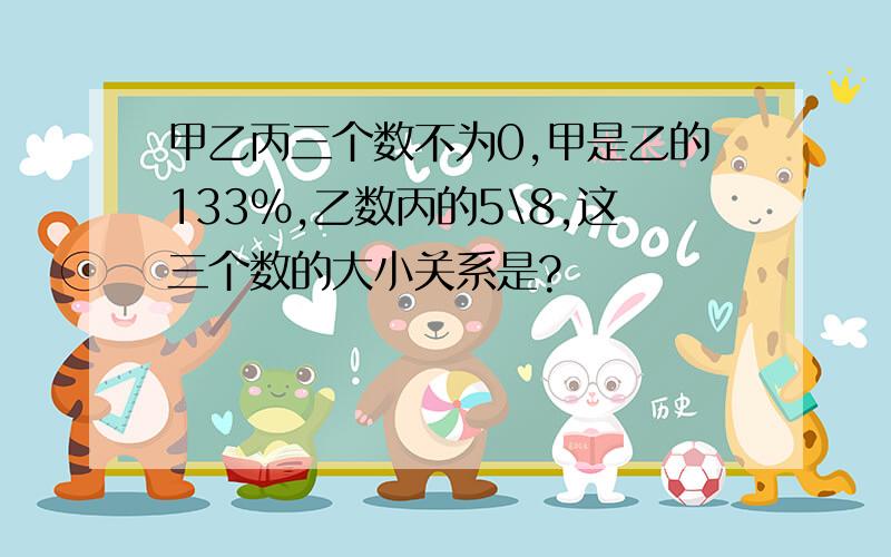 甲乙丙三个数不为0,甲是乙的133%,乙数丙的5\8,这三个数的大小关系是?