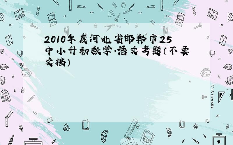 2010年度河北省邯郸市25中小升初数学.语文考题（不要文档）