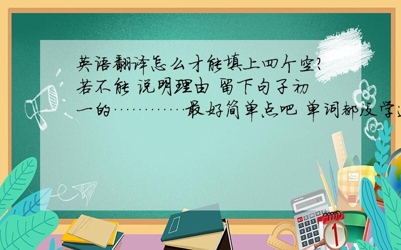 英语翻译怎么才能填上四个空?若不能 说明理由 留下句子初一的…………最好简单点吧 单词都没学过……）