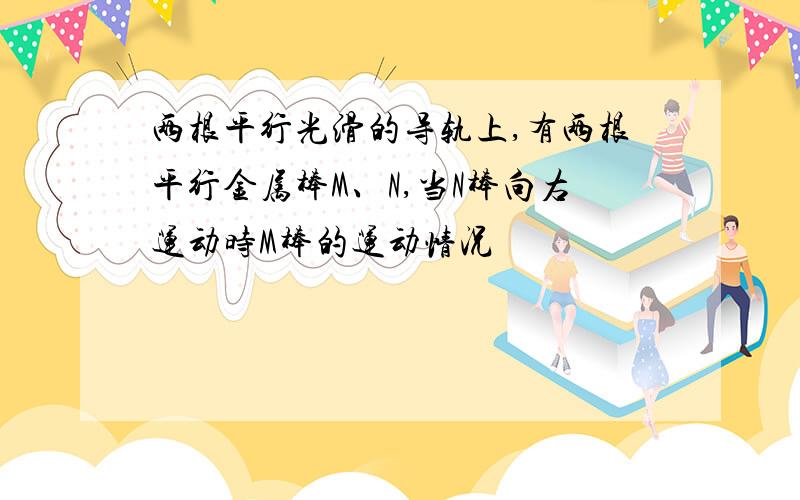 两根平行光滑的导轨上,有两根平行金属棒M、N,当N棒向右运动时M棒的运动情况