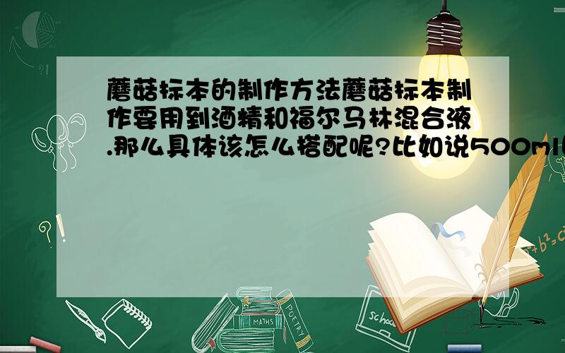 蘑菇标本的制作方法蘑菇标本制作要用到酒精和福尔马林混合液.那么具体该怎么搭配呢?比如说500ml固定液,该对多少福尔马林