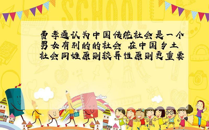 费孝通认为中国传统社会是一个男女有别的的社会 在中国乡土社会同姓原则较异性原则更重要