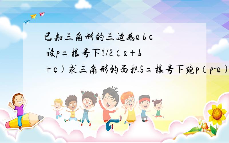 已知三角形的三边为a b c 设p=根号下1/2（a+b+c)求三角形的面积S=根号下跑p（p-a)(p-b)(p-c)