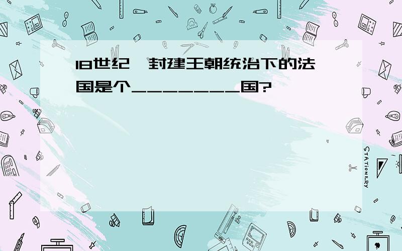 18世纪,封建王朝统治下的法国是个_______国?