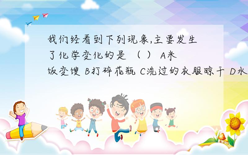 我们经看到下列现象,主要发生了化学变化的是 （ ） A米饭变馊 B打碎花瓶 C洗过的衣服晾干 D水结成冰