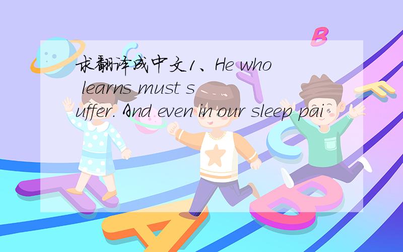 求翻译成中文1、He who learns must suffer. And even in our sleep pai