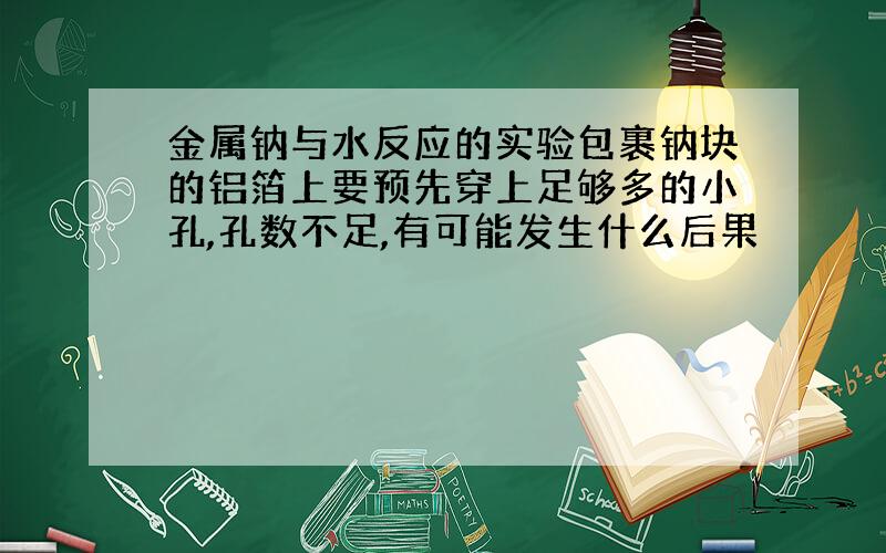 金属钠与水反应的实验包裹钠块的铝箔上要预先穿上足够多的小孔,孔数不足,有可能发生什么后果