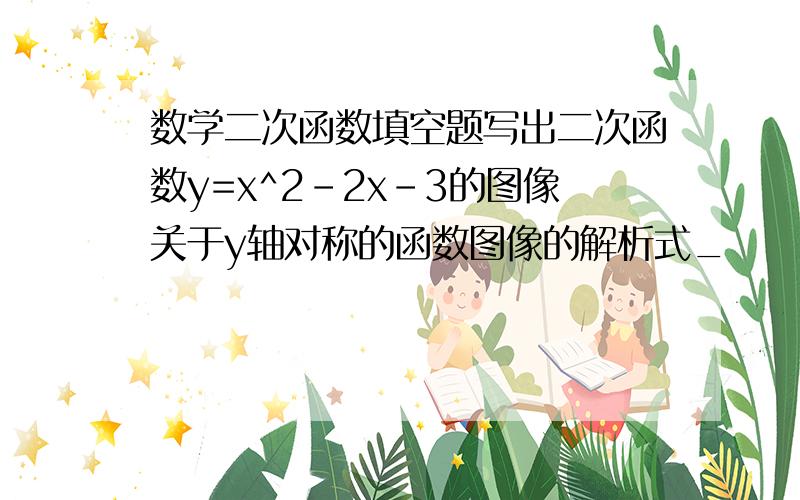 数学二次函数填空题写出二次函数y=x^2-2x-3的图像关于y轴对称的函数图像的解析式_