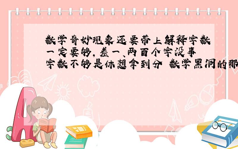 数学奇妙现象还要带上解释字数一定要够，差一、两百个字没事字数不够是休想拿到分 数学黑洞的那个有希望，努力补充些还有关的