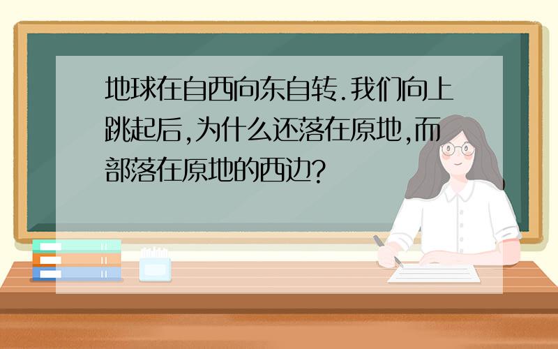 地球在自西向东自转.我们向上跳起后,为什么还落在原地,而部落在原地的西边?