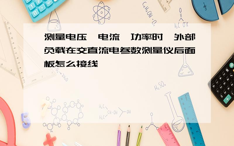 测量电压,电流,功率时,外部负载在交直流电参数测量仪后面板怎么接线