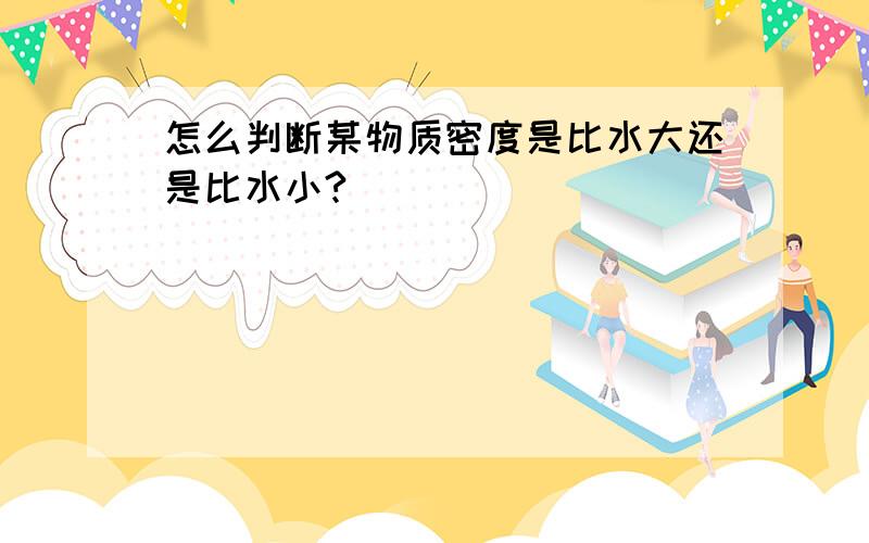 怎么判断某物质密度是比水大还是比水小?