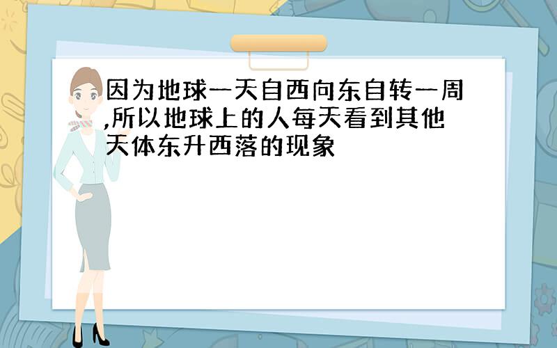 因为地球一天自西向东自转一周,所以地球上的人每天看到其他天体东升西落的现象