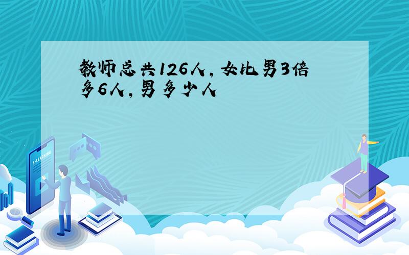 教师总共126人,女比男3倍多6人,男多少人