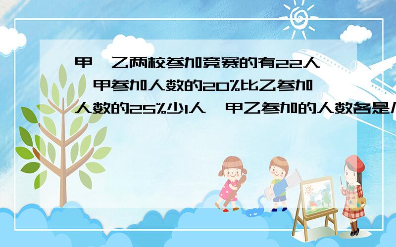 甲、乙两校参加竞赛的有22人,甲参加人数的20%比乙参加人数的25%少1人,甲乙参加的人数各是几人?