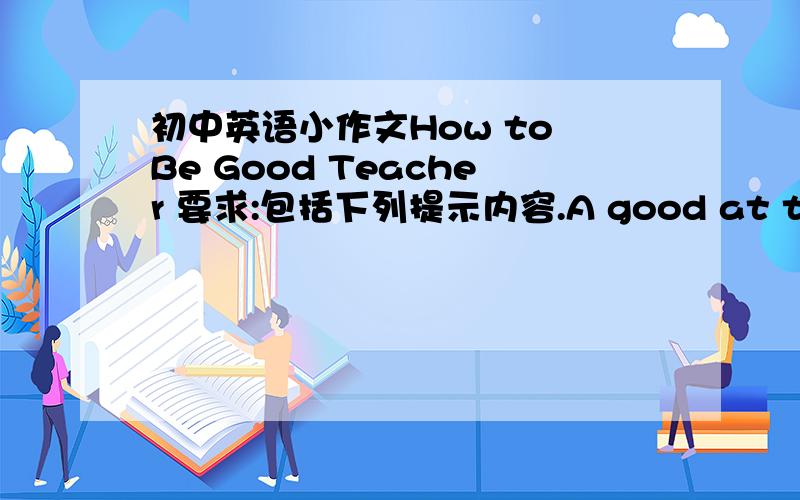 初中英语小作文How to Be Good Teacher 要求:包括下列提示内容.A good at teacheri